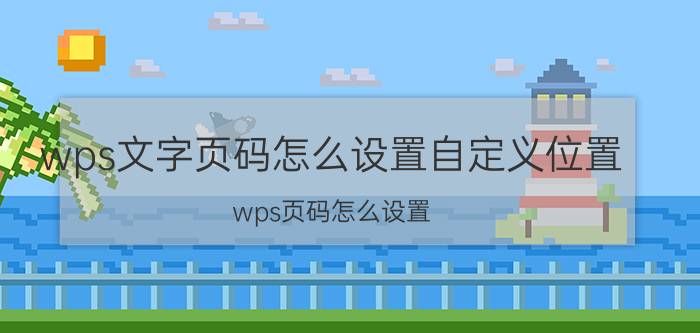 wps文字页码怎么设置自定义位置 wps页码怎么设置？